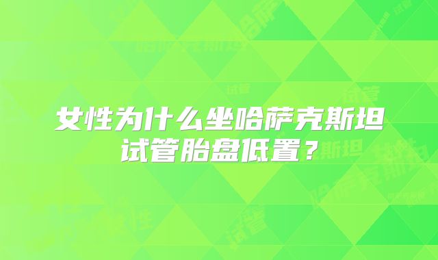 女性为什么坐哈萨克斯坦试管胎盘低置？
