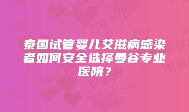 泰国试管婴儿艾滋病感染者如何安全选择曼谷专业医院？