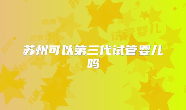 苏州可以第三代试管婴儿吗