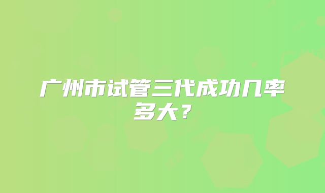广州市试管三代成功几率多大？