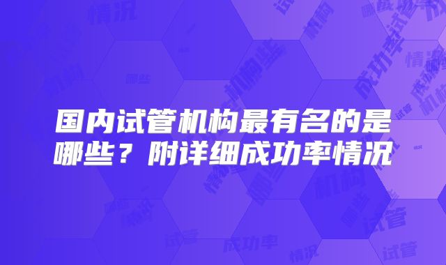 国内试管机构最有名的是哪些?附详细成功率情况