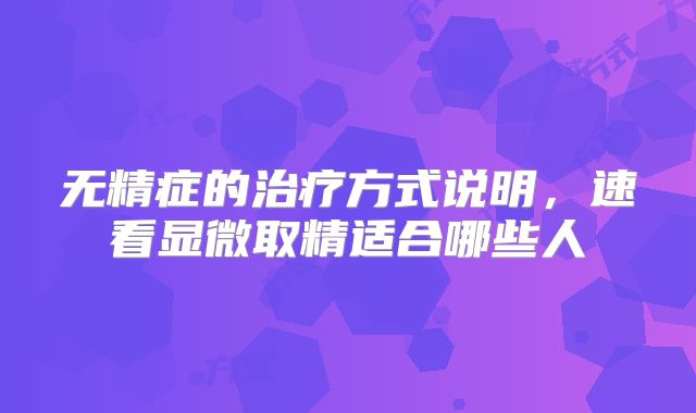 无精症的治疗方式说明，速看显微取精适合哪些人