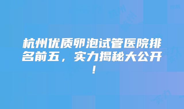 杭州优质卵泡试管医院排名前五，实力揭秘大公开！