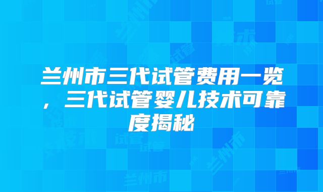 兰州市三代试管费用一览，三代试管婴儿技术可靠度揭秘