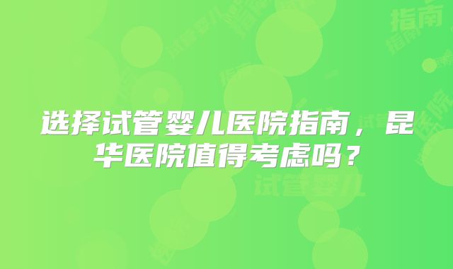 选择试管婴儿医院指南,昆华医院值得考虑吗?