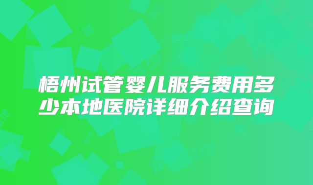 梧州试管婴儿服务费用多少本地医院详细介绍查询