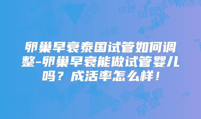 卵巢早衰泰国试管如何调整-卵巢早衰能做试管婴儿吗？成活率怎么样！
