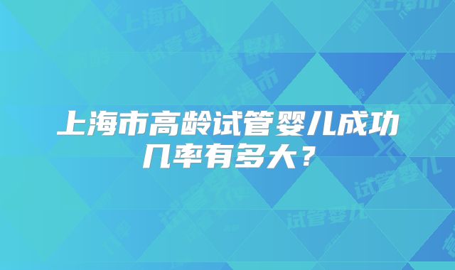 上海市高龄试管婴儿成功几率有多大?