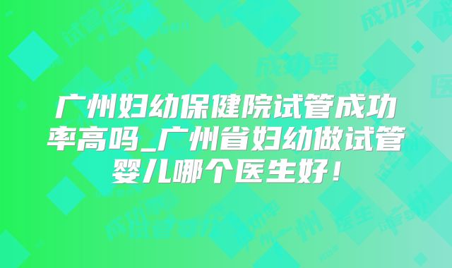 广州妇幼保健院试管成功率高吗_广州省妇幼做试管婴儿哪个医生好！
