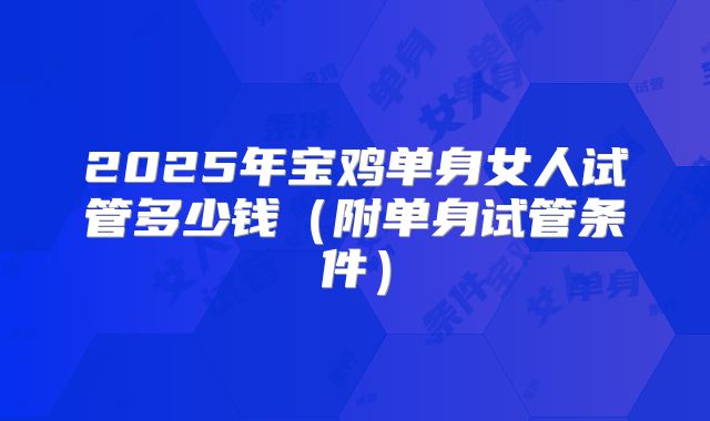 2025年宝鸡单身女人试管多少钱（附单身试管条件）