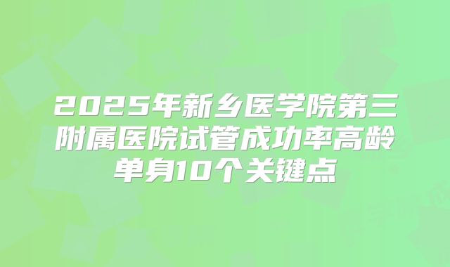 2025年新乡医学院第三附属医院试管成功率高龄单身10个关键点