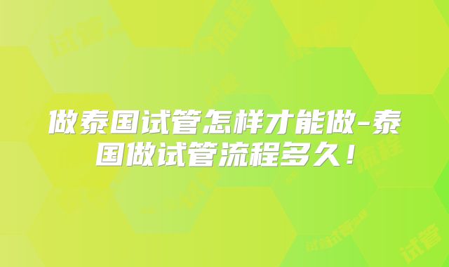 做泰国试管怎样才能做-泰国做试管流程多久！
