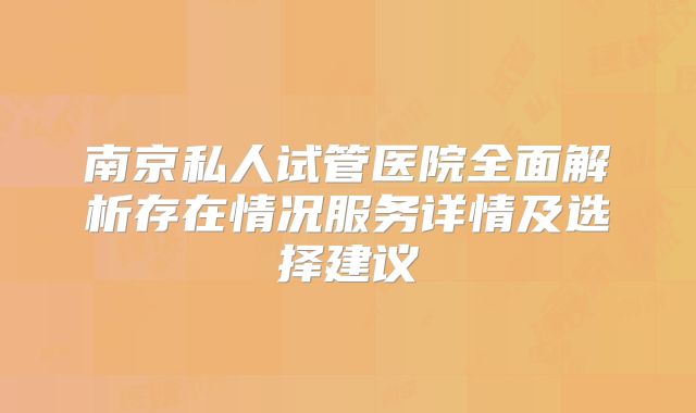 南京私人试管医院全面解析存在情况服务详情及选择建议
