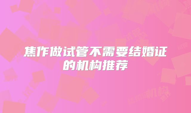焦作做试管不需要结婚证的机构推荐