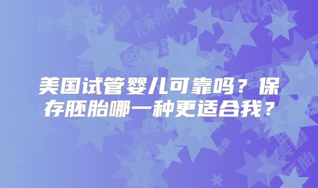 美国试管婴儿可靠吗？保存胚胎哪一种更适合我？