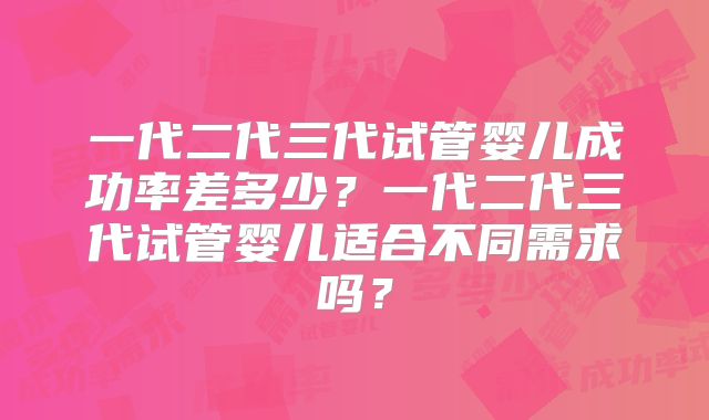 一代二代三代试管婴儿成功率差多少？一代二代三代试管婴儿适合不同需求吗？