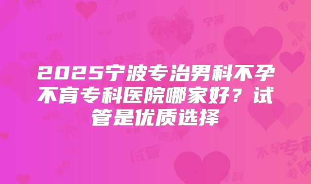 2025宁波专治男科不孕不育专科医院哪家好？试管是优质选择