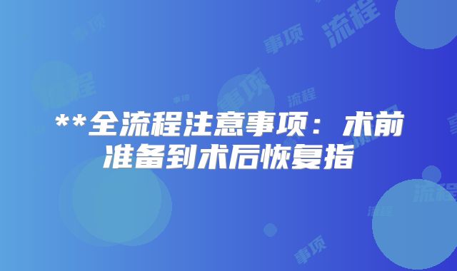 **全流程注意事项：术前准备到术后恢复指