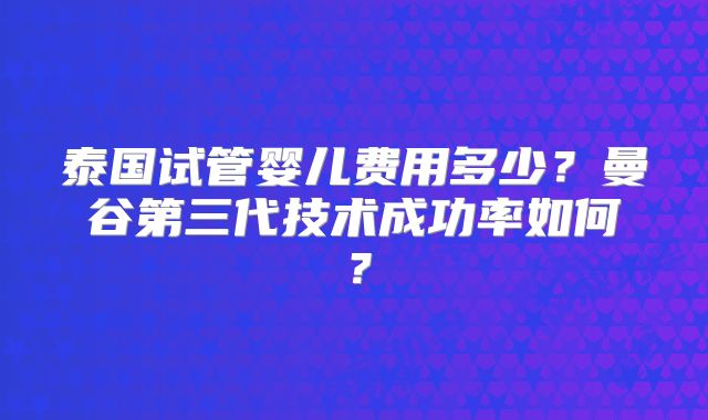 泰国试管婴儿费用多少？曼谷第三代技术成功率如何？