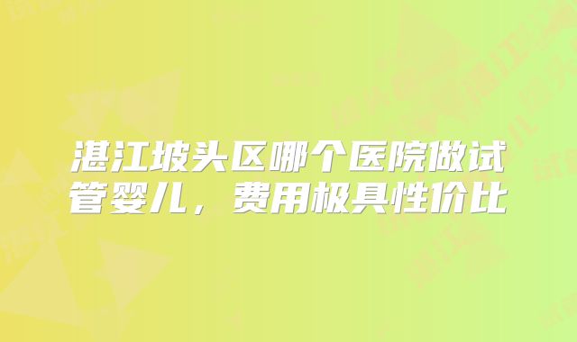 湛江坡头区哪个医院做试管婴儿，费用极具性价比