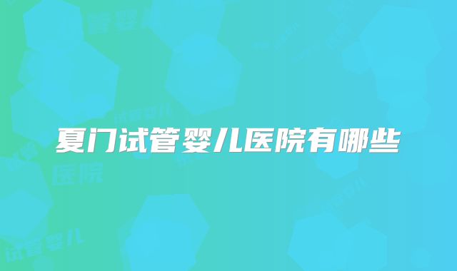 夏门试管婴儿医院有哪些