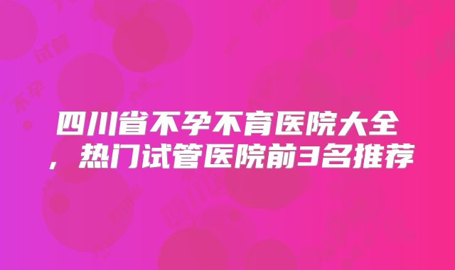 四川省不孕不育医院大全，热门试管医院前3名推荐