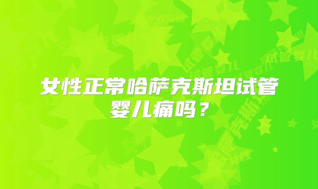 女性正常哈萨克斯坦试管婴儿痛吗？