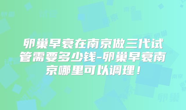 卵巢早衰在南京做三代试管需要多少钱-卵巢早衰南京哪里可以调理！