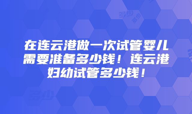 在连云港做一次试管婴儿需要准备多少钱！连云港妇幼试管多少钱！