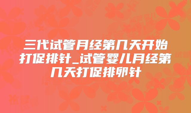 三代试管月经第几天开始打促排针_试管婴儿月经第几天打促排卵针