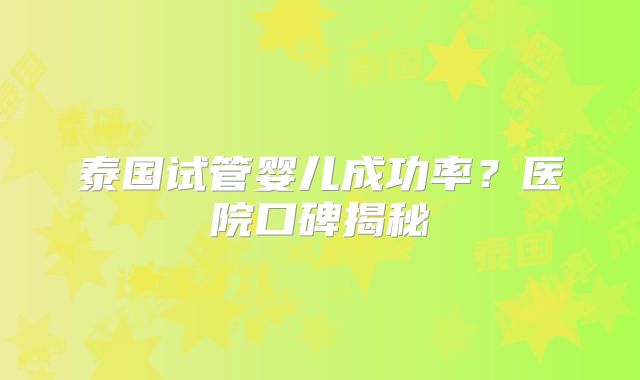 泰国试管婴儿成功率？医院口碑揭秘