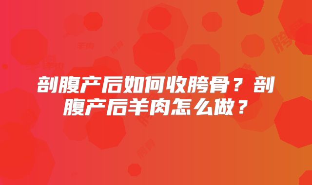 剖腹产后如何收胯骨？剖腹产后羊肉怎么做？