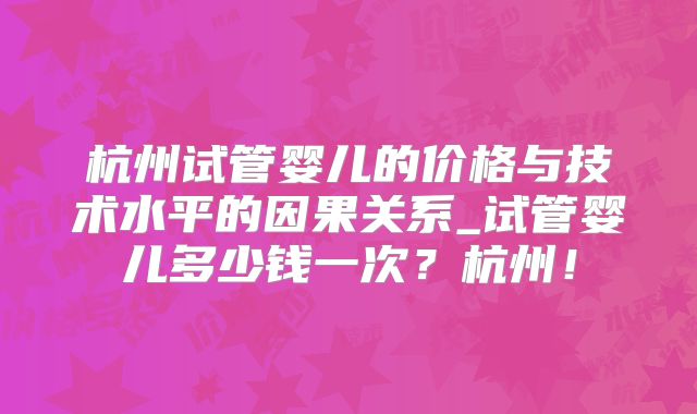 杭州试管婴儿的价格与技术水平的因果关系_试管婴儿多少钱一次？杭州！
