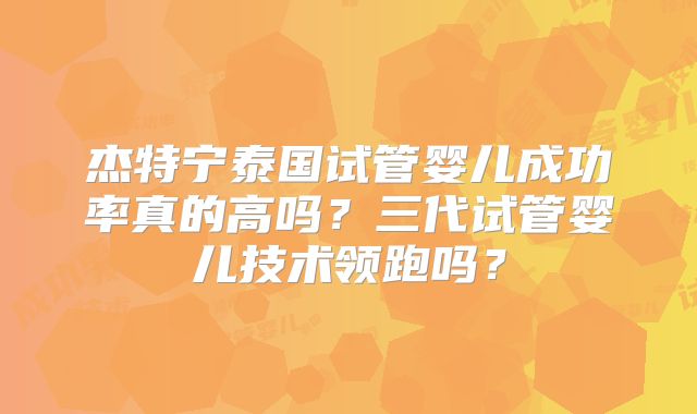 杰特宁泰国试管婴儿成功率真的高吗？三代试管婴儿技术领跑吗？