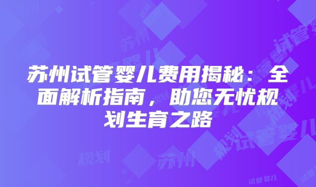 苏州试管婴儿费用揭秘：全面解析指南，助您无忧规划生育之路