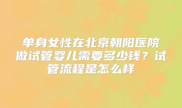单身女性在北京朝阳医院做试管婴儿需要多少钱？试管流程是怎么样
