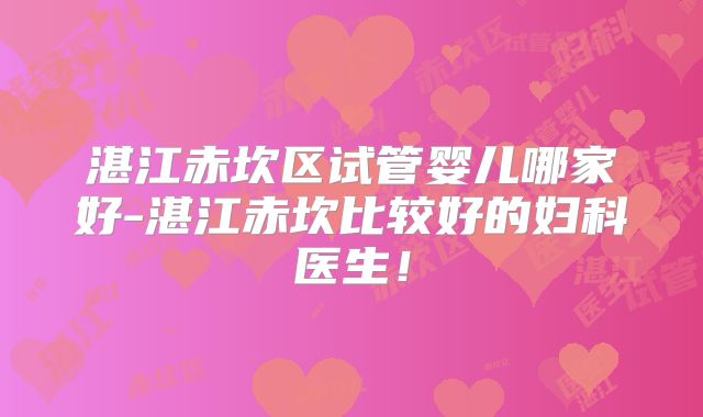 湛江赤坎区试管婴儿哪家好-湛江赤坎比较好的妇科医生!