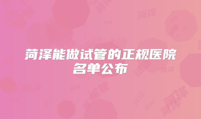 菏泽能做试管的正规医院名单公布