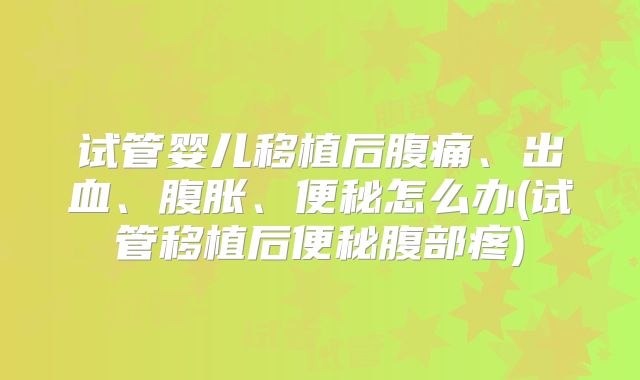 试管婴儿移植后腹痛、出血、腹胀、便秘怎么办(试管移植后便秘腹部疼)