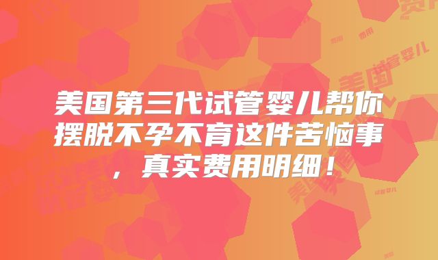 美国第三代试管婴儿帮你摆脱不孕不育这件苦恼事,真实费用明细!