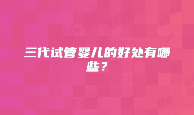 三代试管婴儿的好处有哪些？
