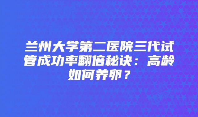 兰州大学第二医院三代试管成功率翻倍秘诀：高龄如何养卵？