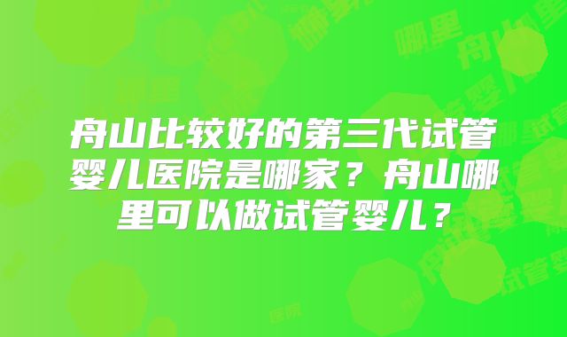 舟山比较好的第三代试管婴儿医院是哪家？舟山哪里可以做试管婴儿？