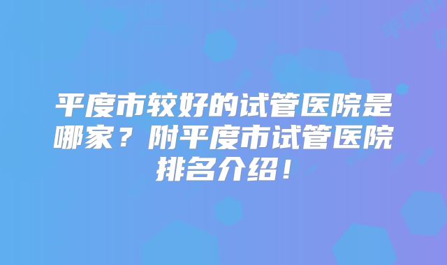 平度市较好的试管医院是哪家?附平度市试管医院排名介绍!