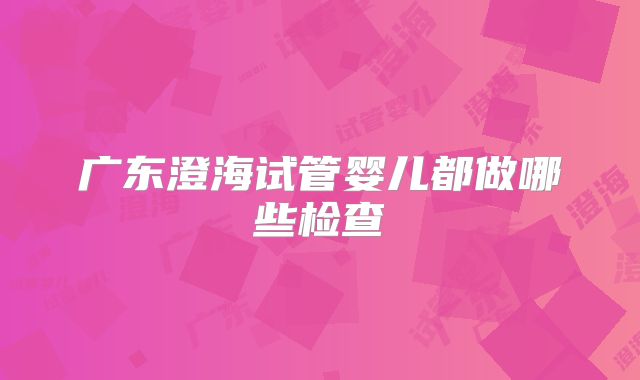 广东澄海试管婴儿都做哪些检查