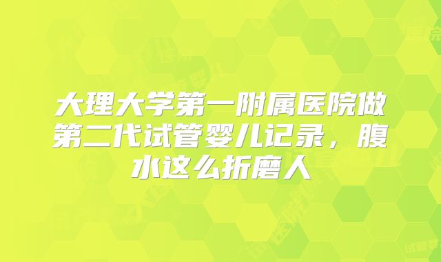 大理大学第一附属医院做第二代试管婴儿记录，腹水这么折磨人