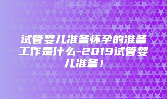 试管婴儿准备怀孕的准备工作是什么-2019试管婴儿准备!