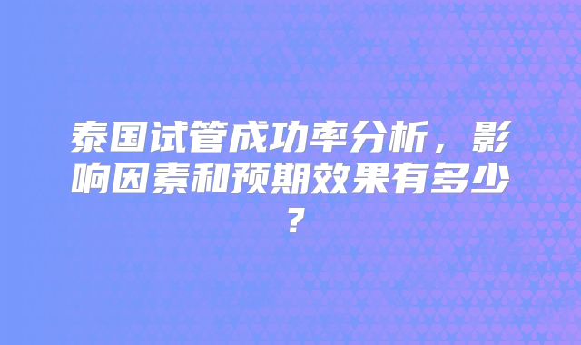 泰国试管成功率分析，影响因素和预期效果有多少？