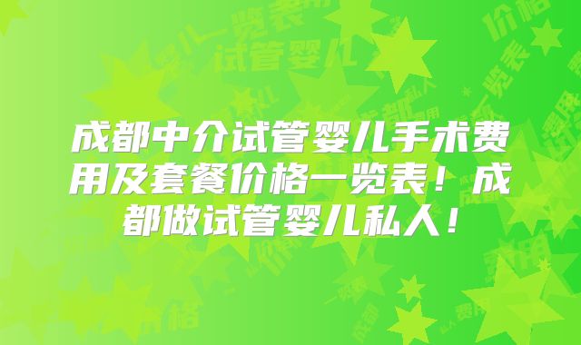 成都中介试管婴儿手术费用及套餐价格一览表！成都做试管婴儿私人！