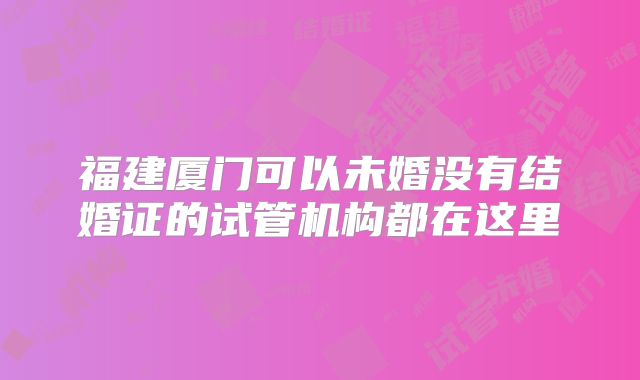 福建厦门可以未婚没有结婚证的试管机构都在这里
